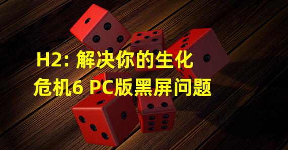 H2: 解决你的生化危机6 PC版黑屏问题